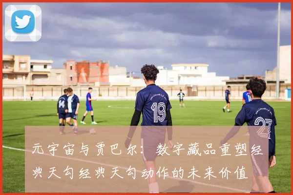 元宇宙与贾巴尔：数字藏品重塑经典天勾经典天勾动作的未来价值