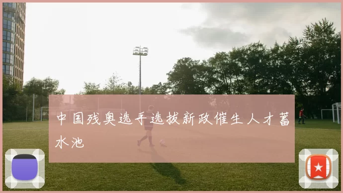 中国残奥选手选拔新政催生人才蓄水池
