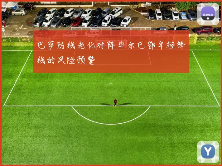 巴萨防线老化对阵毕尔巴鄂年轻锋线的风险预警
