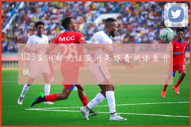U23亚洲杯见证亚洲足球青训体系升级