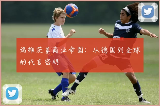 诺维茨基商业帝国：从德国到全球的代言密码