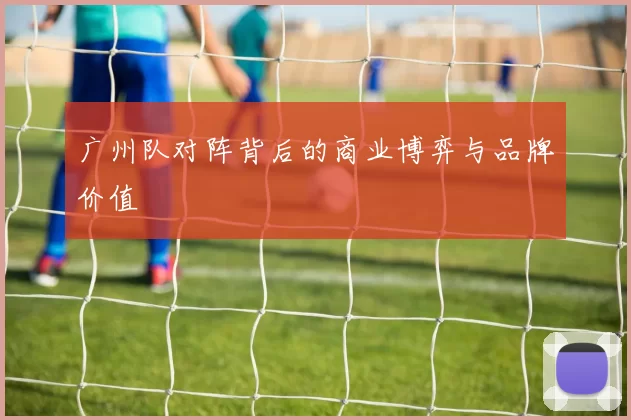 广州队对阵背后的商业博弈与品牌价值