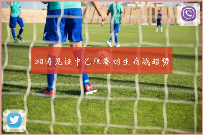 湘涛见证中乙联赛的生存战趋势
