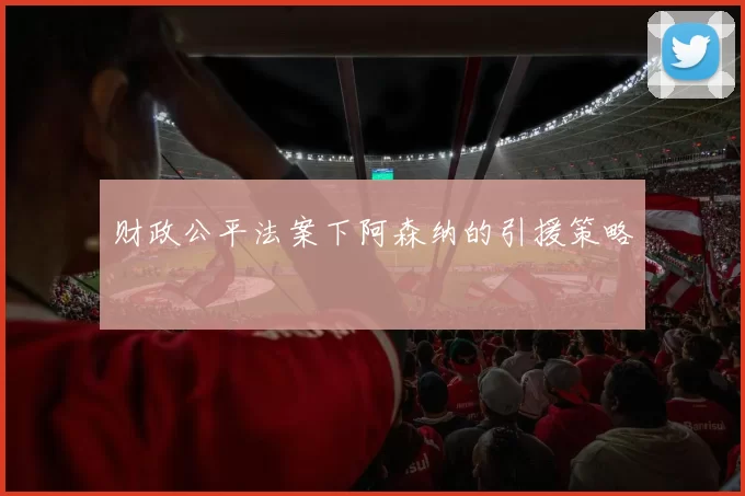 财政公平法案下阿森纳的引援策略