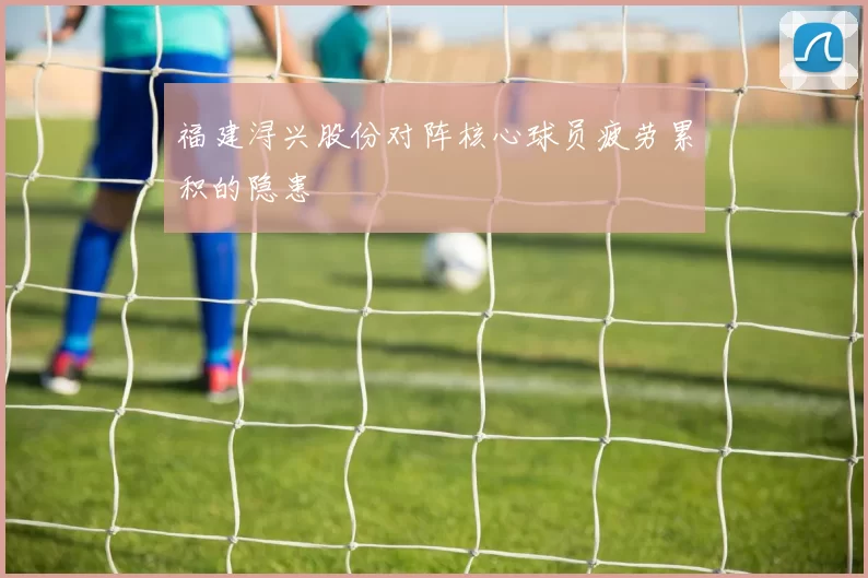 福建浔兴股份对阵核心球员疲劳累积的隐患