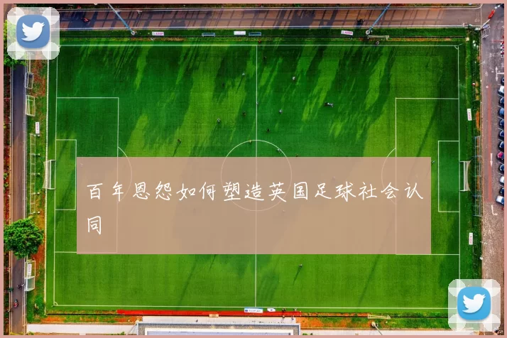 百年恩怨如何塑造英国足球社会认同