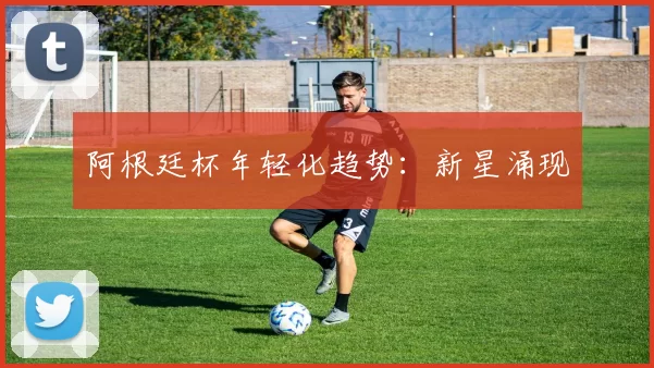 阿根廷杯年轻化趋势：新星涌现