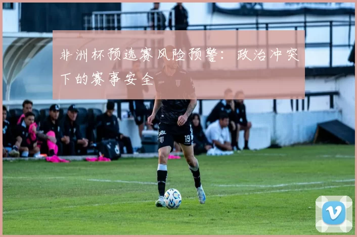 非洲杯预选赛风险预警：政治冲突下的赛事安全